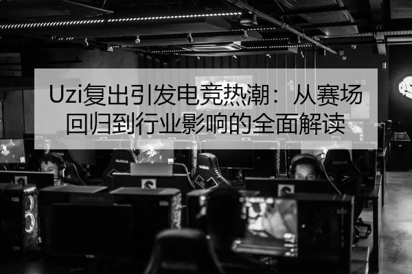 Uzi复出引发电竞热潮：从赛场回归到行业影响的全面解读