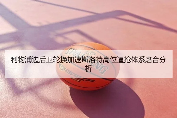 利物浦边后卫轮换加速斯洛特高位逼抢体系磨合分析