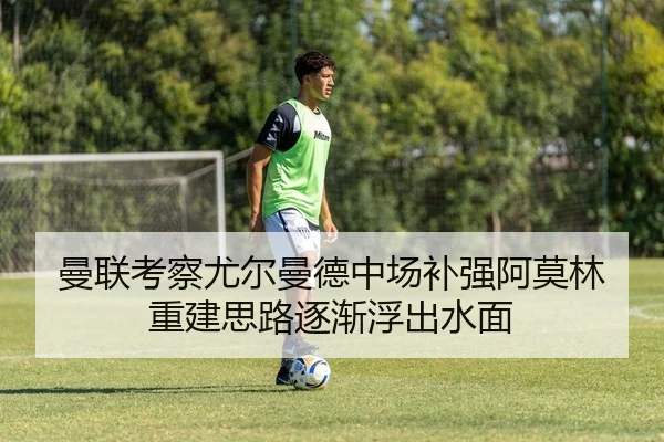 曼联考察尤尔曼德中场补强阿莫林重建思路逐渐浮出水面