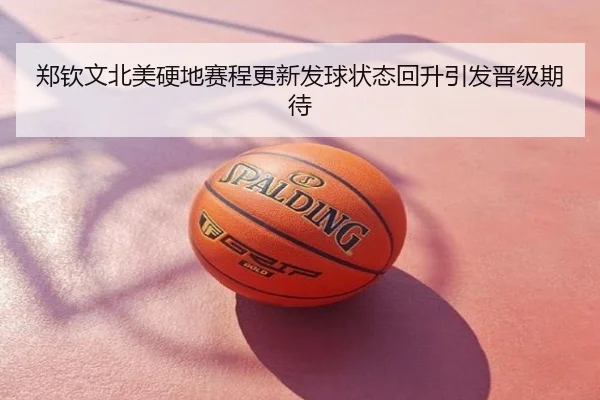 郑钦文北美硬地赛程更新发球状态回升引发晋级期待