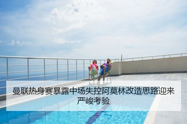 曼联热身赛暴露中场失控阿莫林改造思路迎来严峻考验