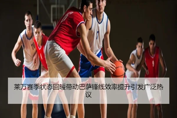 莱万赛季状态回暖带动巴萨锋线效率提升引发广泛热议