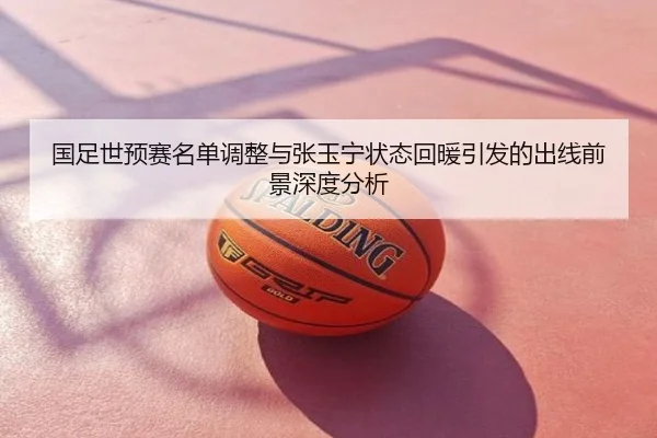 国足世预赛名单调整与张玉宁状态回暖引发的出线前景深度分析