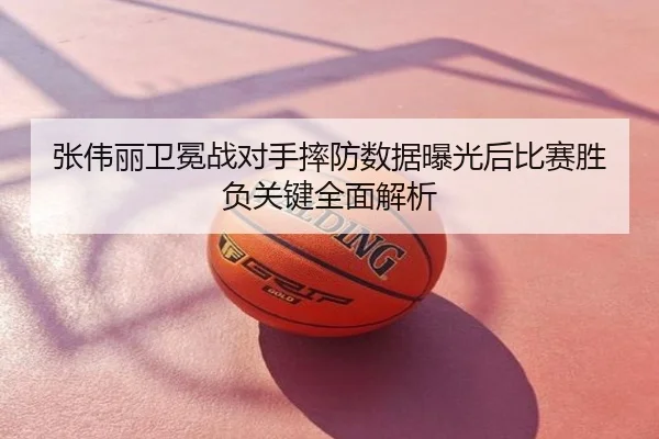 张伟丽卫冕战对手摔防数据曝光后比赛胜负关键全面解析