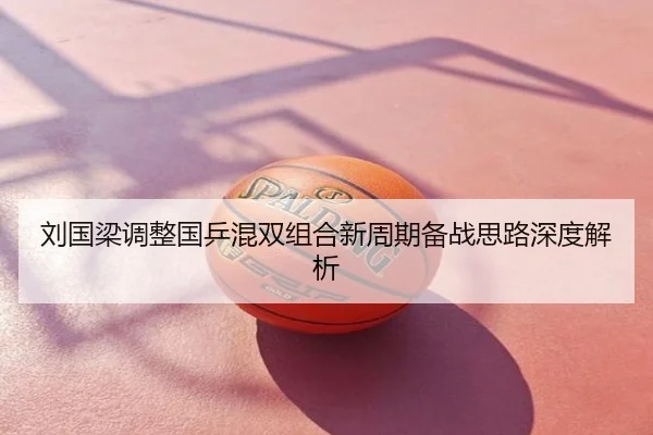 刘国梁调整国乒混双组合新周期备战思路深度解析