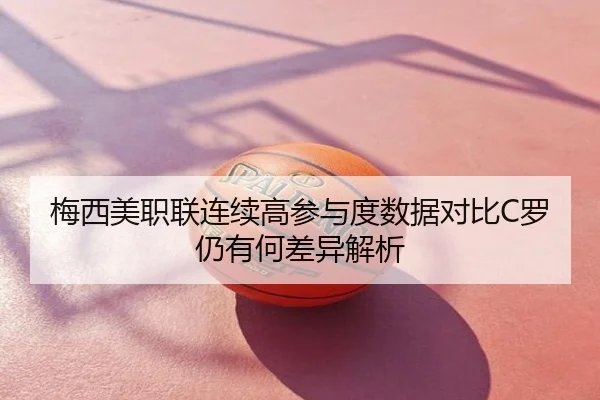 梅西美职联连续高参与度数据对比C罗仍有何差异解析