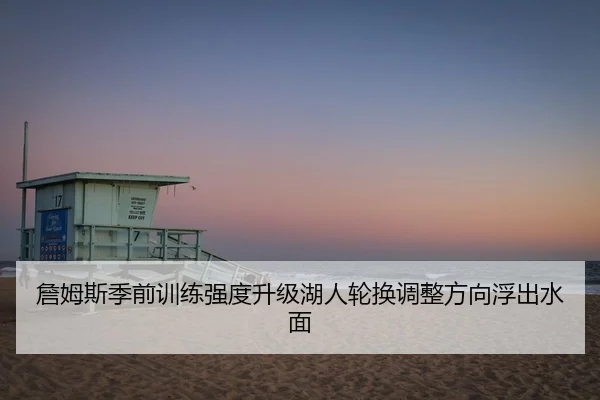 詹姆斯季前训练强度升级湖人轮换调整方向浮出水面