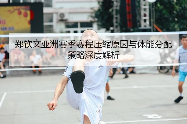 郑钦文亚洲赛季赛程压缩原因与体能分配策略深度解析