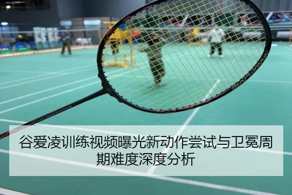 谷爱凌训练视频曝光新动作尝试与卫冕周期难度深度分析
