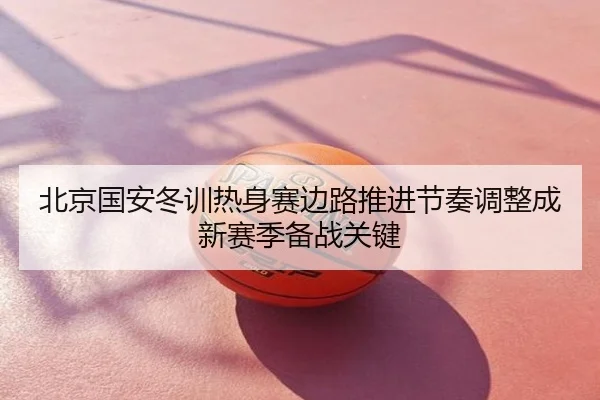 北京国安冬训热身赛边路推进节奏调整成新赛季备战关键