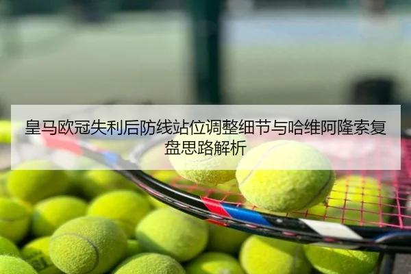 皇马欧冠失利后防线站位调整细节与哈维阿隆索复盘思路解析